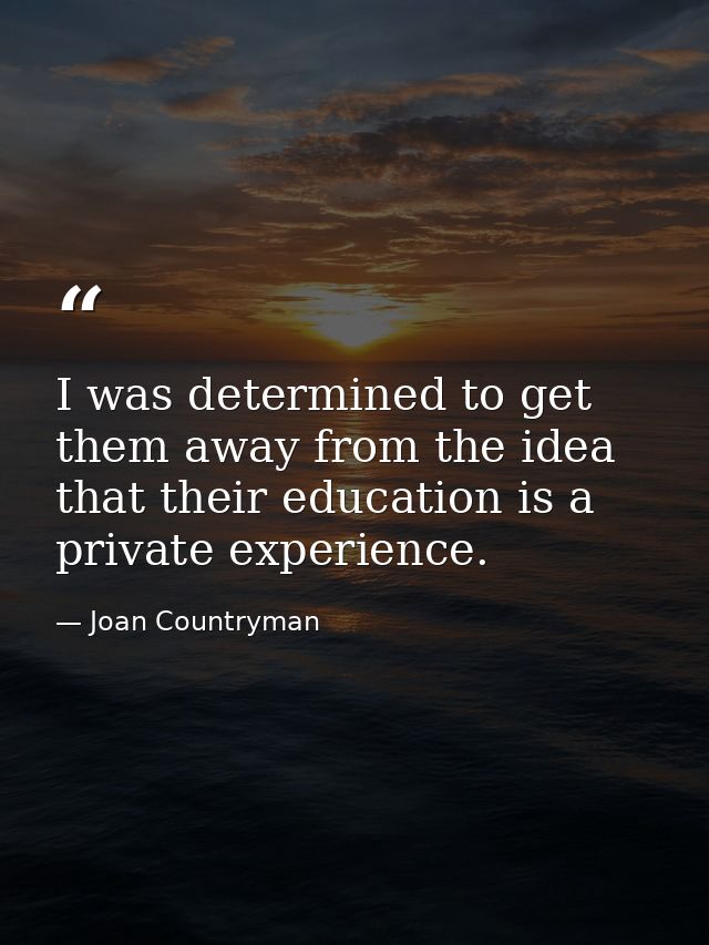 I was determined to get them away from the idea that their education is a private experience. — Joan Countryman