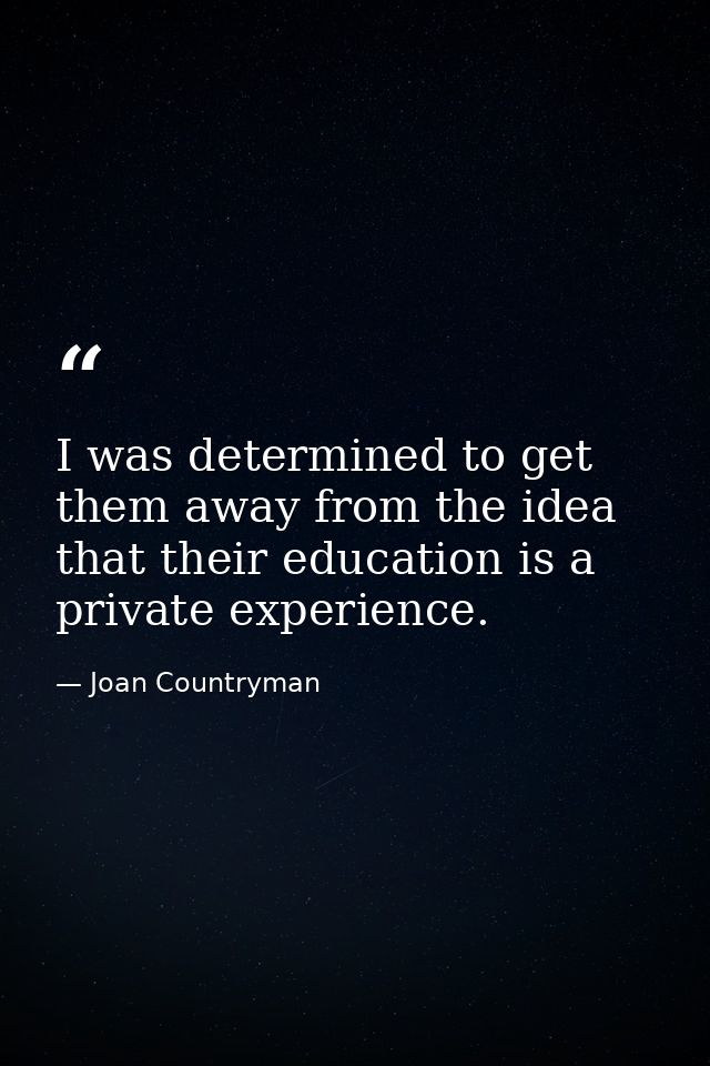 I was determined to get them away from the idea that their education is a private experience. — Joan Countryman