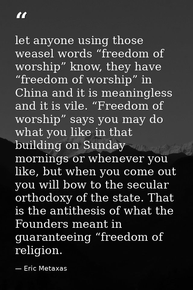 let anyone using those weasel words “freedom of worship” know, they have “freedom of worship” in China and it is meaning — Eric Metaxas