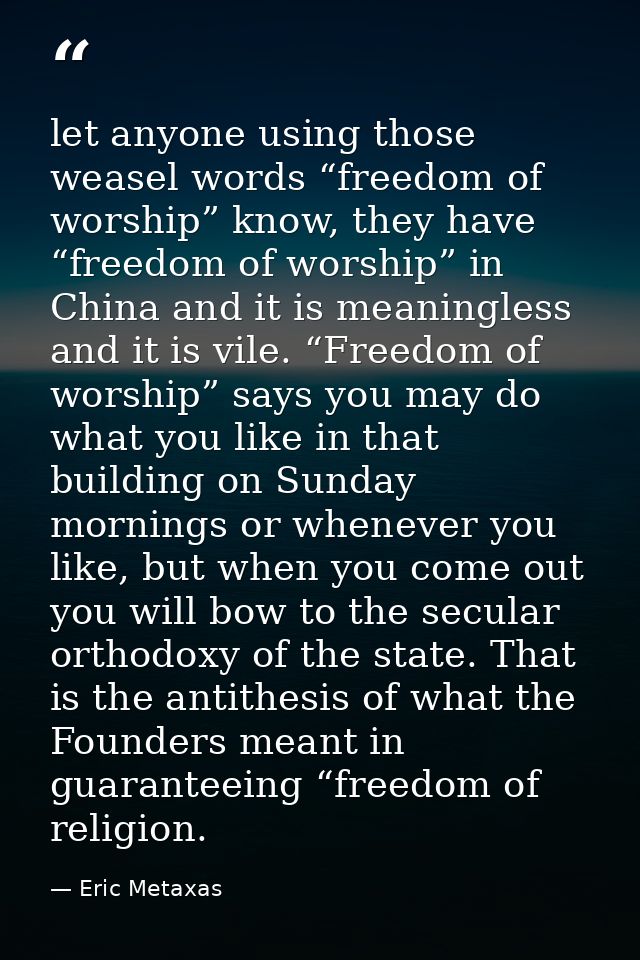 let anyone using those weasel words “freedom of worship” know, they have “freedom of worship” in China and it is meaning — Eric Metaxas