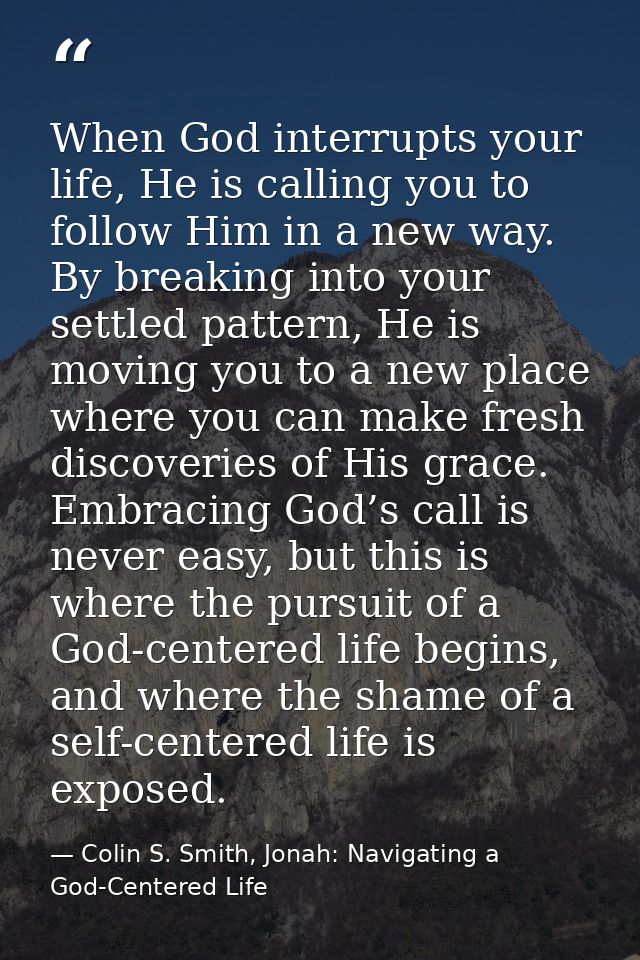 When God interrupts your life, He is calling you to follow Him in a new way. By breaking into your settled pattern, He i — Colin S. Smith, Jonah: Navigating a God-Centered Life