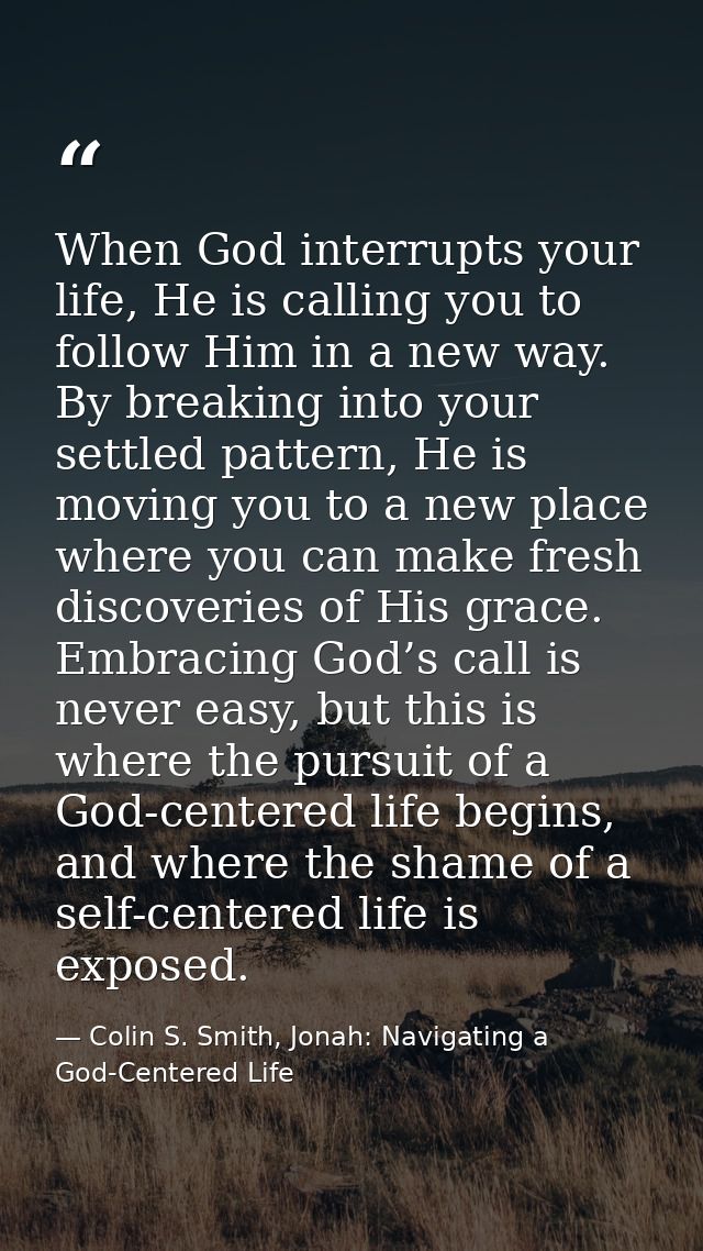 When God interrupts your life, He is calling you to follow Him in a new way. By breaking into your settled pattern, He i — Colin S. Smith, Jonah: Navigating a God-Centered Life