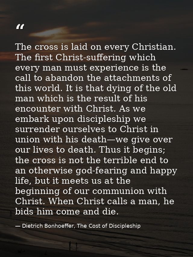 The cross is laid on every Christian. The first Christ-suffering which every man must experience is the call to abandon  — Dietrich Bonhoeffer, The Cost of Discipleship