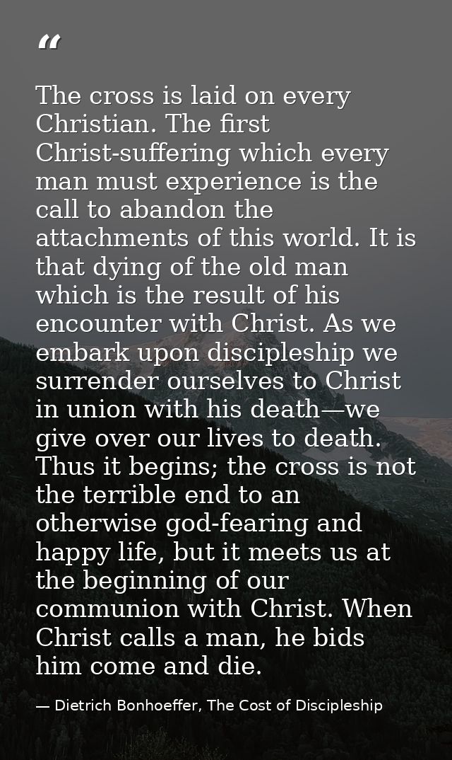 The cross is laid on every Christian. The first Christ-suffering which every man must experience is the call to abandon  — Dietrich Bonhoeffer, The Cost of Discipleship