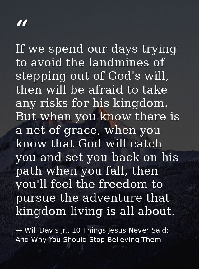If we spend our days trying to avoid the landmines of stepping out of God's will, then will be afraid to take any risks  — Will Davis Jr., 10 Things Jesus Never Said: And Why You Should Stop Believing Them