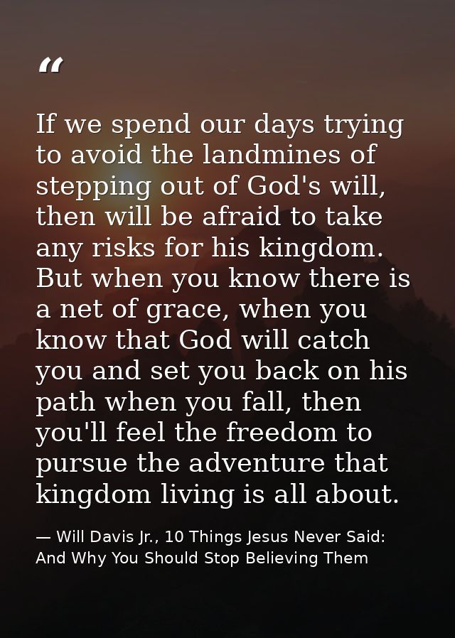 If we spend our days trying to avoid the landmines of stepping out of God's will, then will be afraid to take any risks  — Will Davis Jr., 10 Things Jesus Never Said: And Why You Should Stop Believing Them