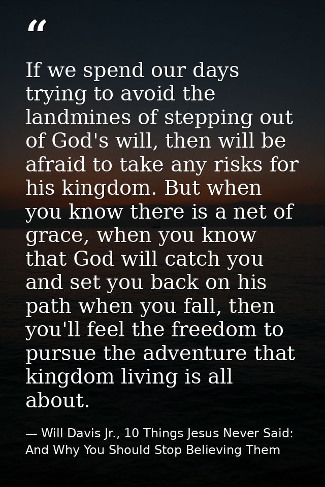 If we spend our days trying to avoid the landmines of stepping out of God's will, then will be afraid to take any risks  — Will Davis Jr., 10 Things Jesus Never Said: And Why You Should Stop Believing Them