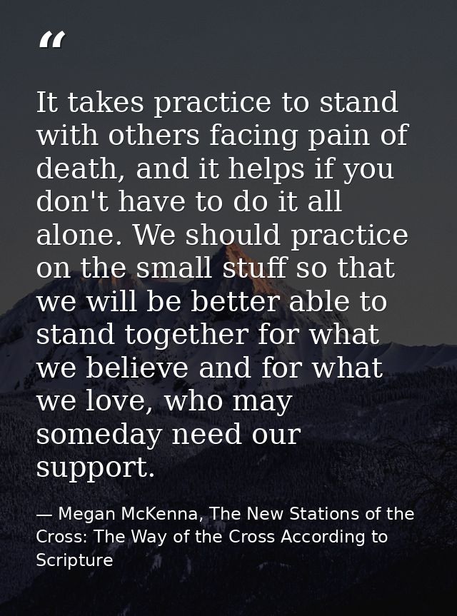 It takes practice to stand with others facing pain of death, and it helps if you don't have to do it all alone. We shoul — Megan McKenna, The New Stations of the Cross: The Way of the Cross According to Scripture