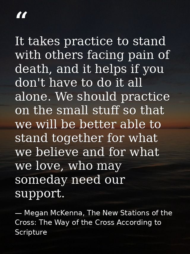 It takes practice to stand with others facing pain of death, and it helps if you don't have to do it all alone. We shoul — Megan McKenna, The New Stations of the Cross: The Way of the Cross According to Scripture