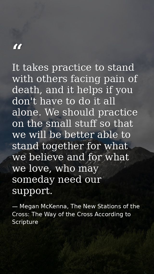 It takes practice to stand with others facing pain of death, and it helps if you don't have to do it all alone. We shoul — Megan McKenna, The New Stations of the Cross: The Way of the Cross According to Scripture