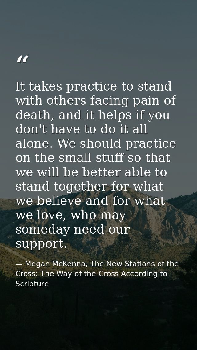 It takes practice to stand with others facing pain of death, and it helps if you don't have to do it all alone. We shoul — Megan McKenna, The New Stations of the Cross: The Way of the Cross According to Scripture
