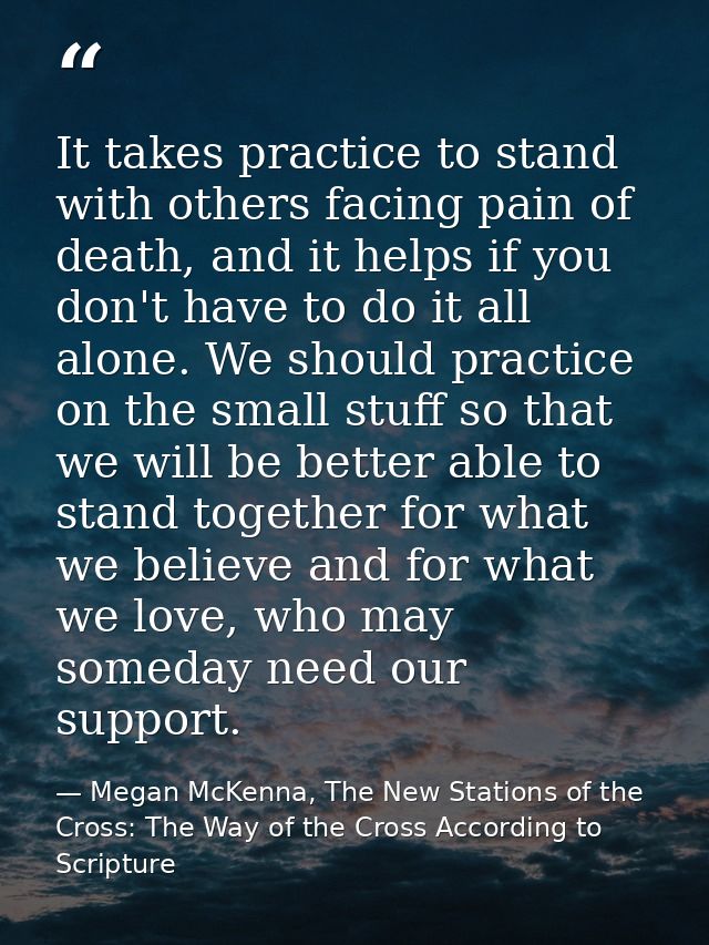 It takes practice to stand with others facing pain of death, and it helps if you don't have to do it all alone. We shoul — Megan McKenna, The New Stations of the Cross: The Way of the Cross According to Scripture