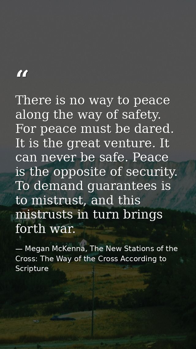 There is no way to peace along the way of safety. For peace must be dared. It is the great venture. It can never be safe — Megan McKenna, The New Stations of the Cross: The Way of the Cross According to Scripture