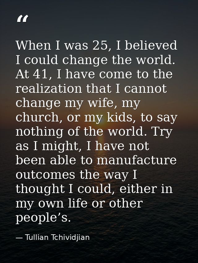 When I was 25, I believed I could change the world. At 41, I have come to the realization that I cannot change my wife,  — Tullian Tchividjian