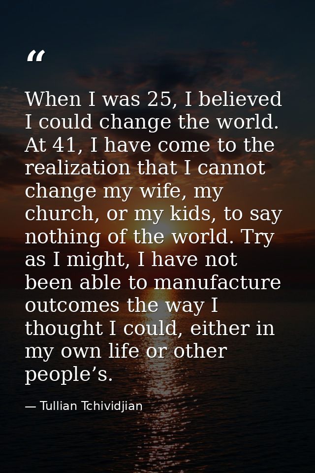 When I was 25, I believed I could change the world. At 41, I have come to the realization that I cannot change my wife,  — Tullian Tchividjian