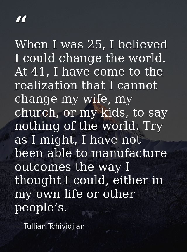When I was 25, I believed I could change the world. At 41, I have come to the realization that I cannot change my wife,  — Tullian Tchividjian