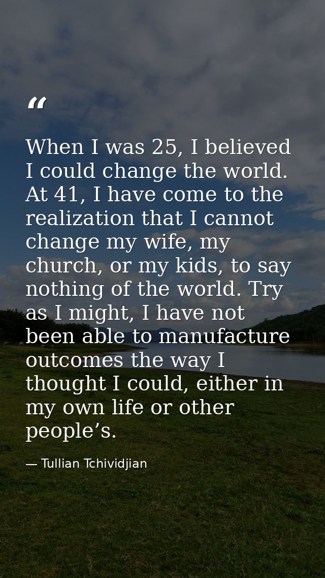 When I was 25, I believed I could change the world. At 41, I have come to the realization that I cannot change my wife,  — Tullian Tchividjian