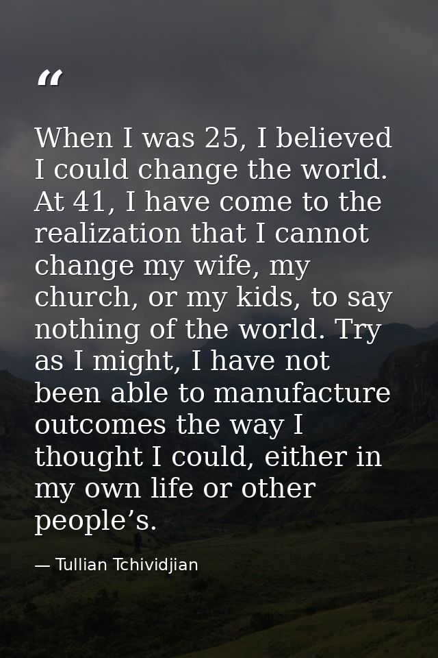 When I was 25, I believed I could change the world. At 41, I have come to the realization that I cannot change my wife,  — Tullian Tchividjian