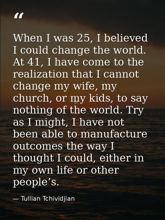 When I was 25, I believed I could change the world. At 41, I have come to the realization that I cannot change my wife,  — Tullian Tchividjian