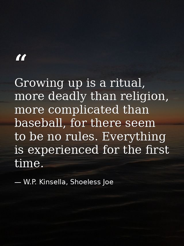 Growing up is a ritual, more deadly than religion, more complicated than baseball, for there seem to be no rules. Everyt — W.P. Kinsella, Shoeless Joe