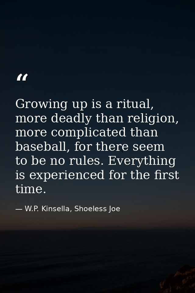 Growing up is a ritual, more deadly than religion, more complicated than baseball, for there seem to be no rules. Everyt — W.P. Kinsella, Shoeless Joe