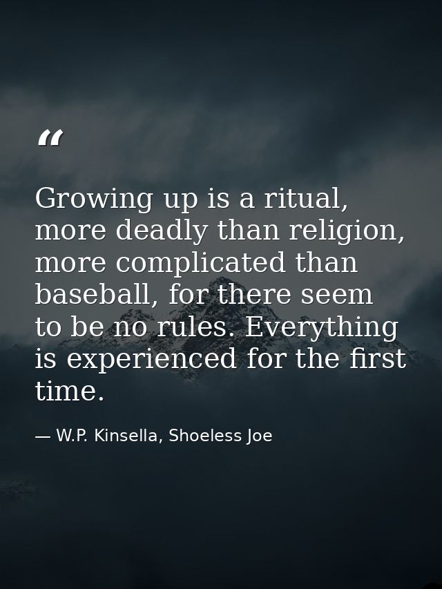 Growing up is a ritual, more deadly than religion, more complicated than baseball, for there seem to be no rules. Everyt — W.P. Kinsella, Shoeless Joe