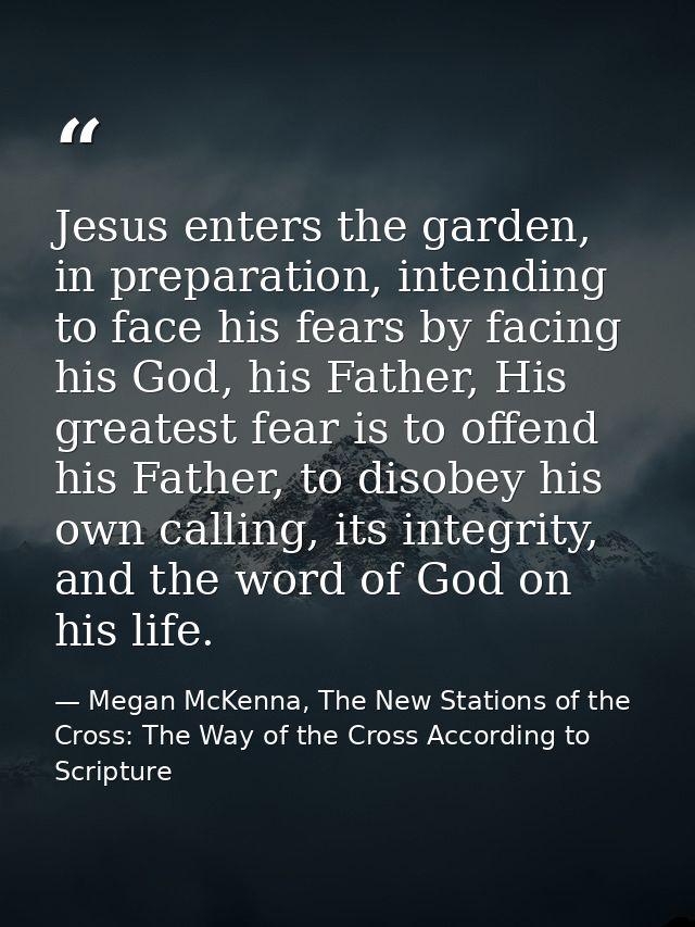 Jesus enters the garden, in preparation, intending to face his fears by facing his God, his Father, His greatest fear is — Megan McKenna, The New Stations of the Cross: The Way of the Cross According to Scripture