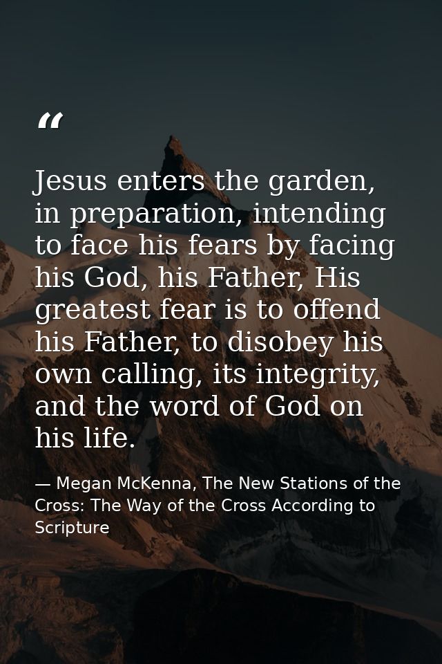 Jesus enters the garden, in preparation, intending to face his fears by facing his God, his Father, His greatest fear is — Megan McKenna, The New Stations of the Cross: The Way of the Cross According to Scripture