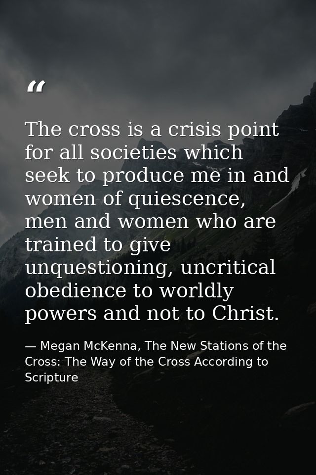The cross is a crisis point for all societies which seek to produce me in and women of quiescence, men and women who are — Megan McKenna, The New Stations of the Cross: The Way of the Cross According to Scripture