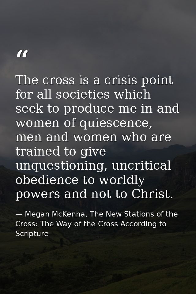 The cross is a crisis point for all societies which seek to produce me in and women of quiescence, men and women who are — Megan McKenna, The New Stations of the Cross: The Way of the Cross According to Scripture