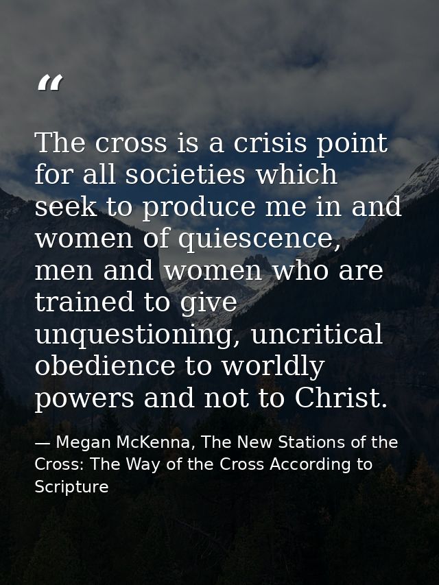 The cross is a crisis point for all societies which seek to produce me in and women of quiescence, men and women who are — Megan McKenna, The New Stations of the Cross: The Way of the Cross According to Scripture