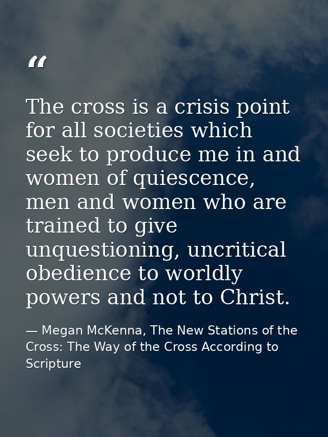 The cross is a crisis point for all societies which seek to produce me in and women of quiescence, men and women who are — Megan McKenna, The New Stations of the Cross: The Way of the Cross According to Scripture
