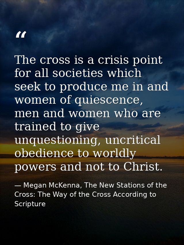 The cross is a crisis point for all societies which seek to produce me in and women of quiescence, men and women who are — Megan McKenna, The New Stations of the Cross: The Way of the Cross According to Scripture