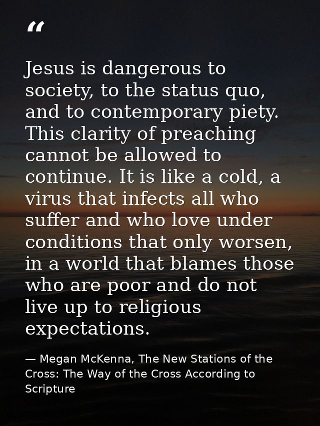 Jesus is dangerous to society, to the status quo, and to contemporary piety. This clarity of preaching cannot be allowed — Megan McKenna, The New Stations of the Cross: The Way of the Cross According to Scripture