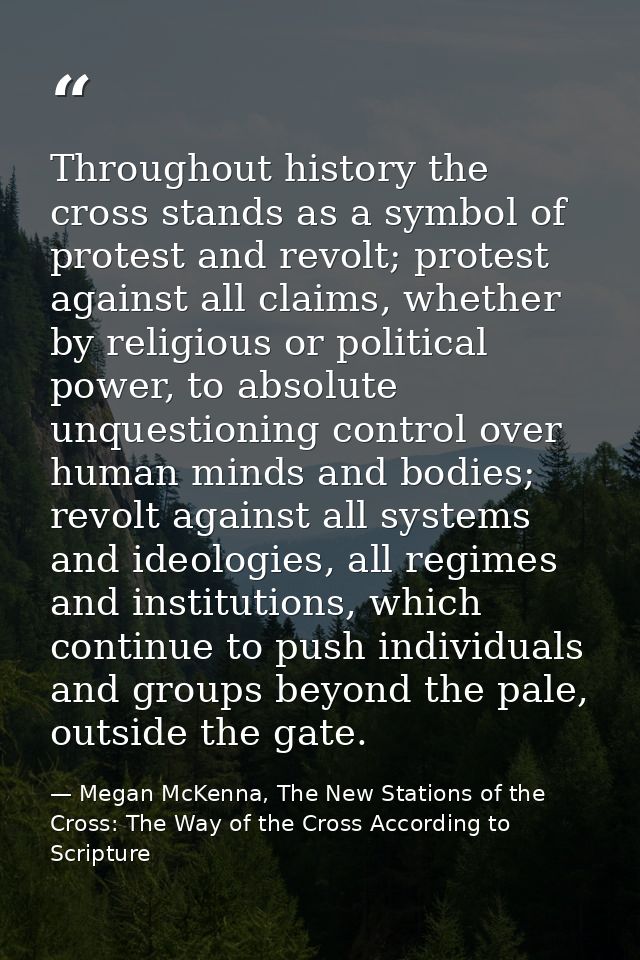 Throughout history the cross stands as a symbol of protest and revolt; protest against all claims, whether by religious  — Megan McKenna, The New Stations of the Cross: The Way of the Cross According to Scripture