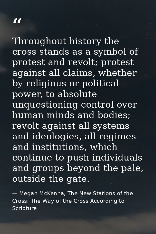 Throughout history the cross stands as a symbol of protest and revolt; protest against all claims, whether by religious  — Megan McKenna, The New Stations of the Cross: The Way of the Cross According to Scripture