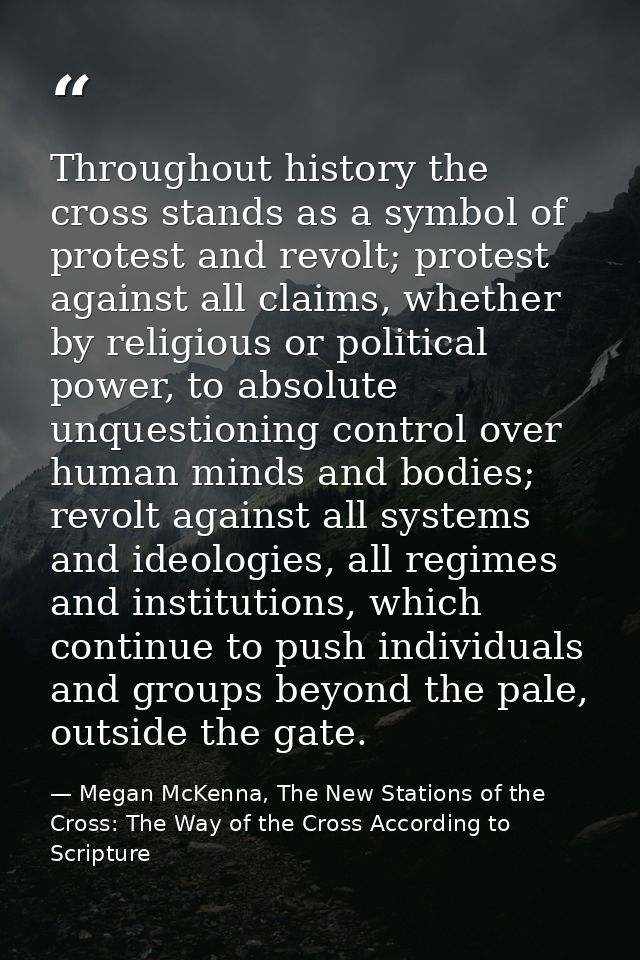 Throughout history the cross stands as a symbol of protest and revolt; protest against all claims, whether by religious  — Megan McKenna, The New Stations of the Cross: The Way of the Cross According to Scripture