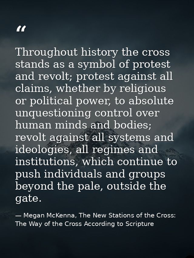 Throughout history the cross stands as a symbol of protest and revolt; protest against all claims, whether by religious  — Megan McKenna, The New Stations of the Cross: The Way of the Cross According to Scripture