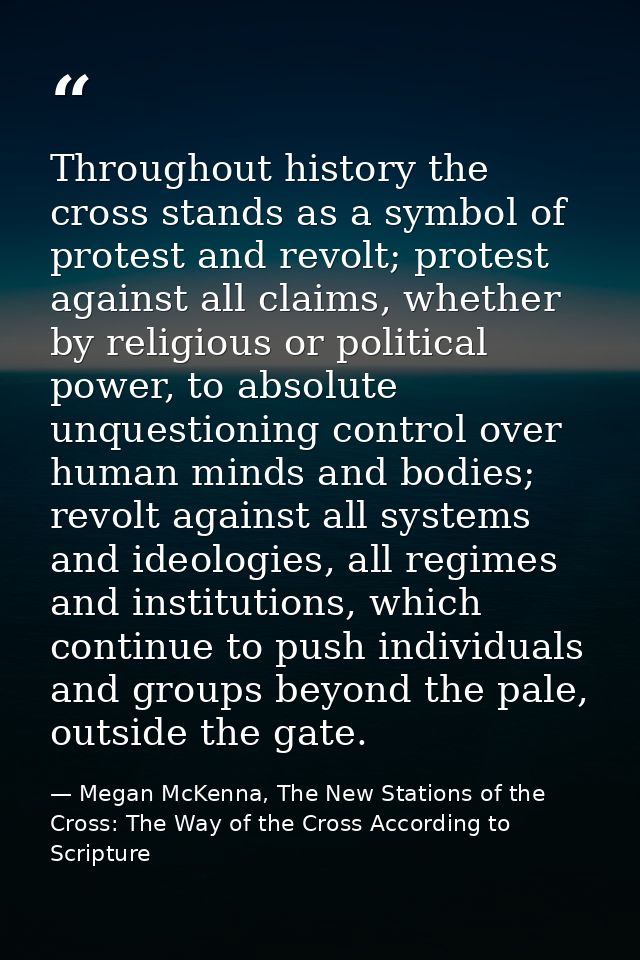 Throughout history the cross stands as a symbol of protest and revolt; protest against all claims, whether by religious  — Megan McKenna, The New Stations of the Cross: The Way of the Cross According to Scripture