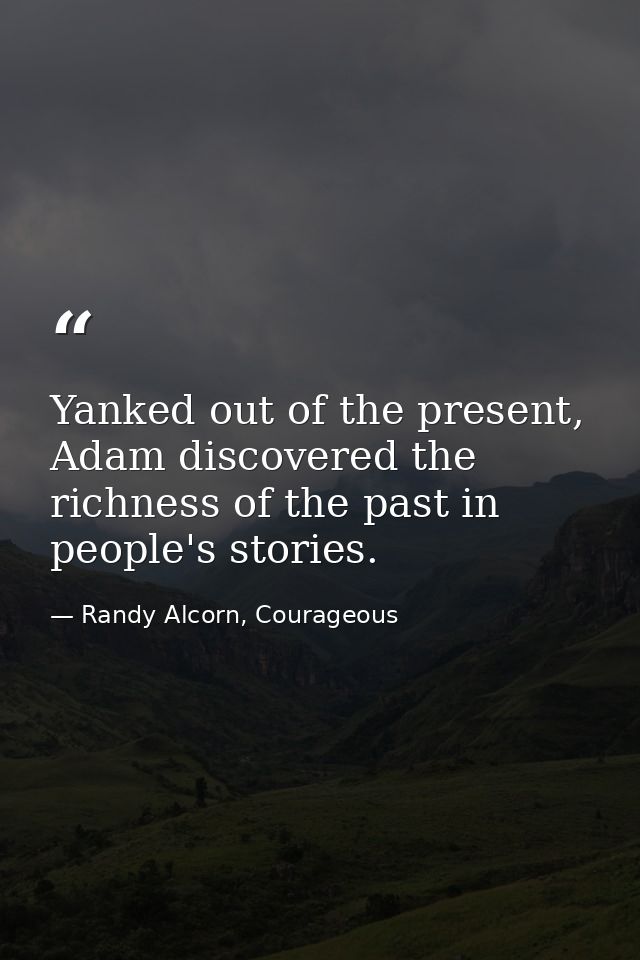 Yanked out of the present, Adam discovered the richness of the past in people's stories. — Randy Alcorn, Courageous