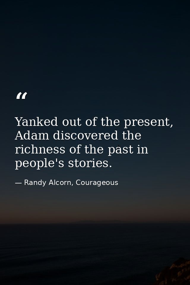 Yanked out of the present, Adam discovered the richness of the past in people's stories. — Randy Alcorn, Courageous