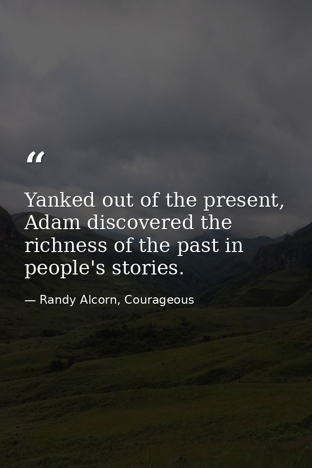 Yanked out of the present, Adam discovered the richness of the past in people's stories. — Randy Alcorn, Courageous