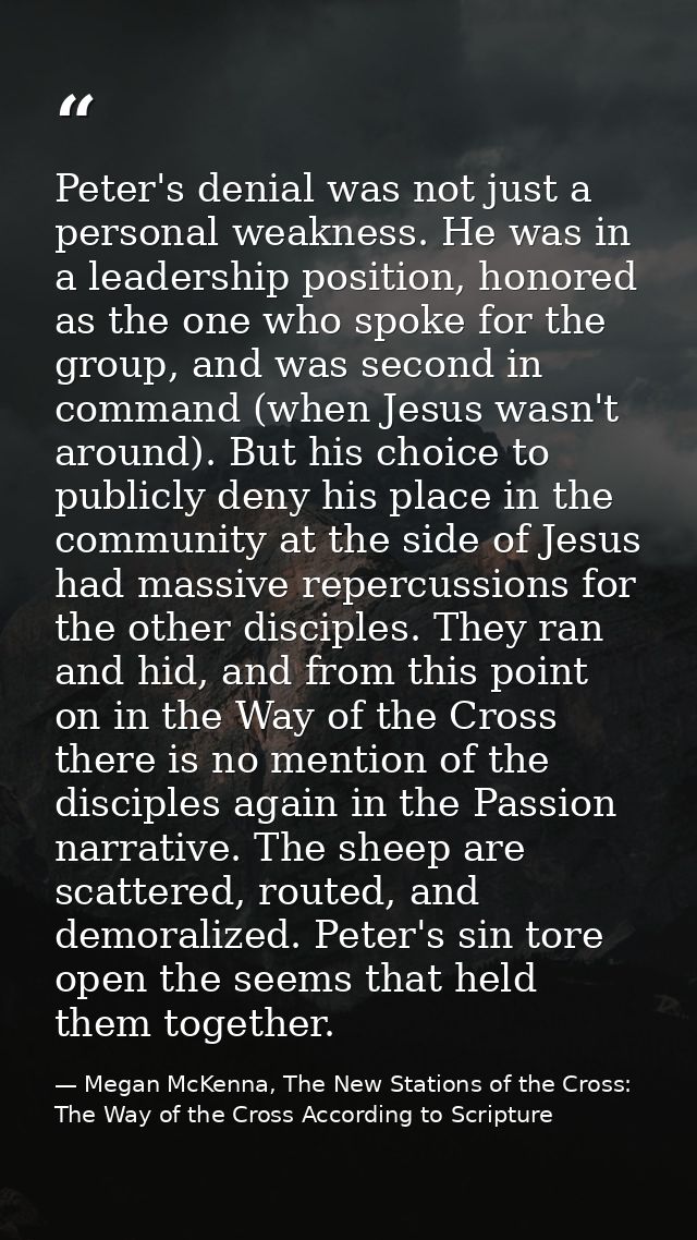 Peter's denial was not just a personal weakness. He was in a leadership position, honored as the one who spoke for the g — Megan McKenna, The New Stations of the Cross: The Way of the Cross According to Scripture