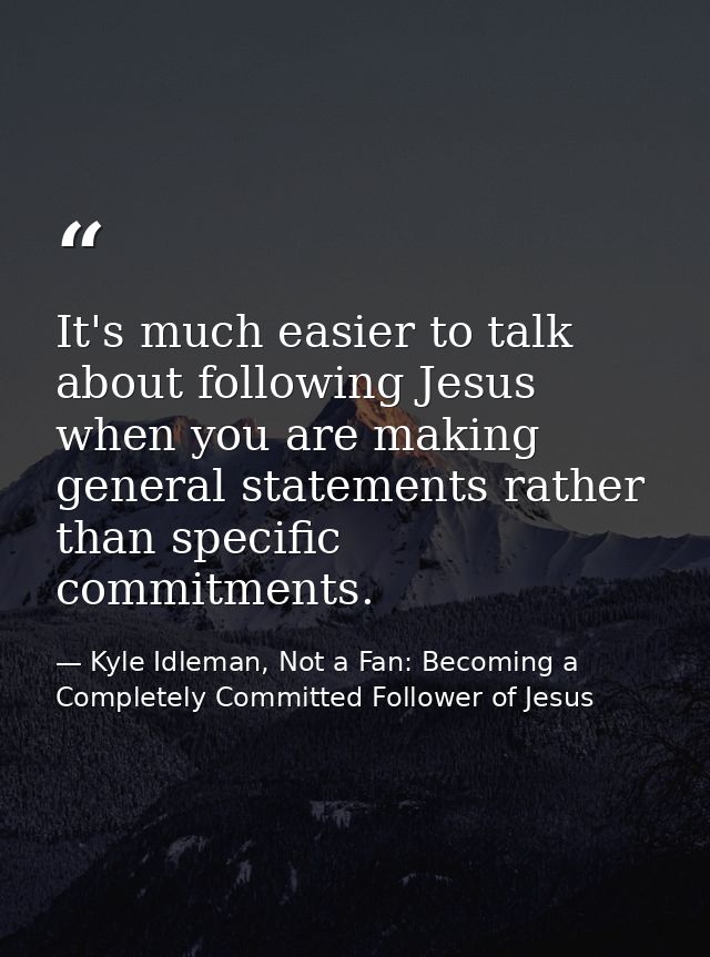 It's much easier to talk about following Jesus when you are making general statements rather than specific commitments. — Kyle Idleman, Not a Fan: Becoming a Completely Committed Follower of Jesus