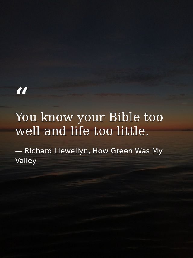 You know your Bible too well and life too little. — Richard Llewellyn, How Green Was My Valley