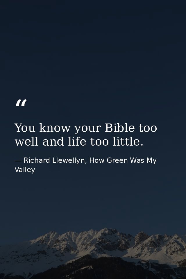You know your Bible too well and life too little. — Richard Llewellyn, How Green Was My Valley