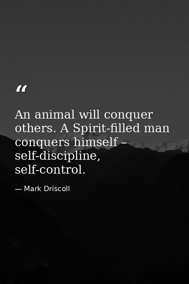 An animal will conquer others. A Spirit-filled man conquers himself – self-discipline, self-control. — Mark Driscoll