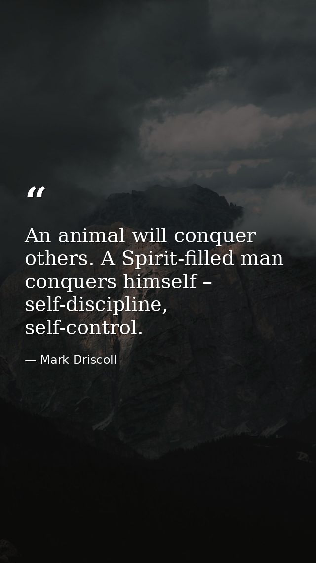 An animal will conquer others. A Spirit-filled man conquers himself – self-discipline, self-control. — Mark Driscoll