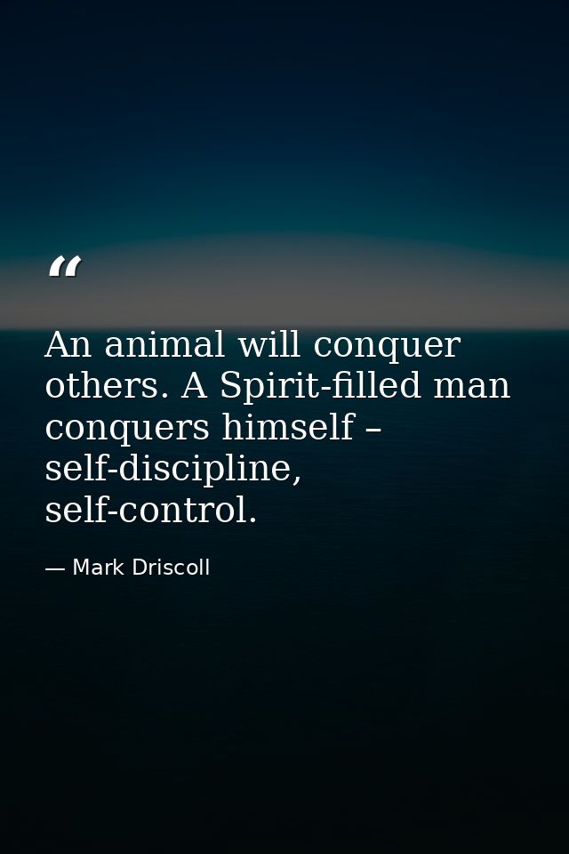 An animal will conquer others. A Spirit-filled man conquers himself – self-discipline, self-control. — Mark Driscoll