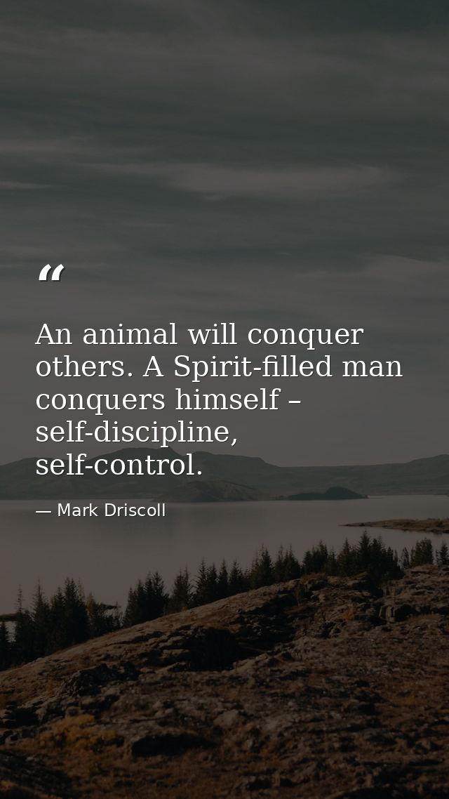 An animal will conquer others. A Spirit-filled man conquers himself – self-discipline, self-control. — Mark Driscoll
